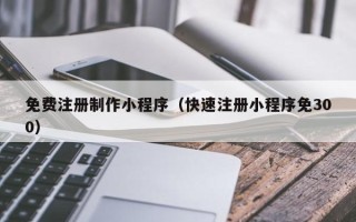 乐山免费注册制作小程序（快速注册小程序免300）