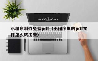 乐山小程序制作免费pdf（小程序里的pdf文件怎么转出来）