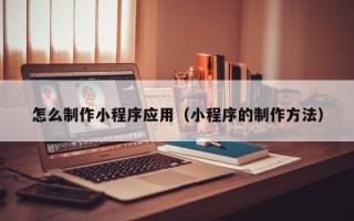 乐山怎么制作小程序应用（小程序的制作方法）
