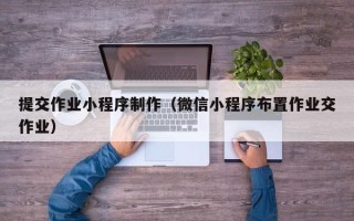 乐山提交作业小程序制作（微信小程序布置作业交作业）