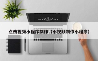 乐山点击视频小程序制作（小视频制作小程序）