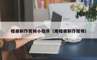 乐山相册制作视频小程序（用相册制作视频）