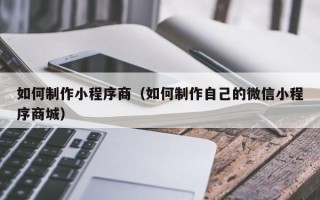 乐山如何制作小程序商（如何制作自己的微信小程序商城）